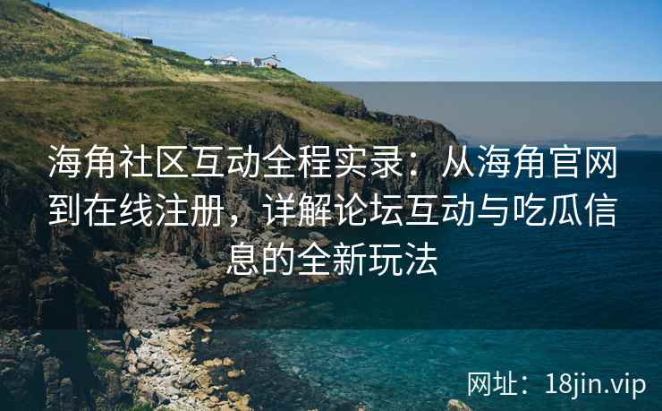 海角社区互动全程实录：从海角官网到在线注册，详解论坛互动与吃瓜信息的全新玩法
