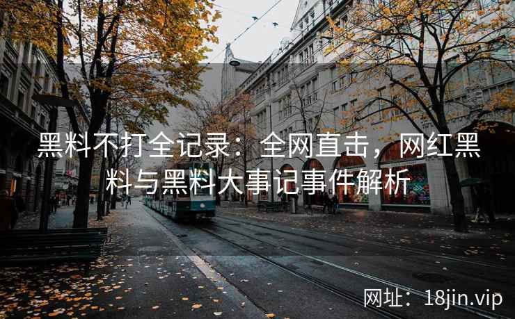 黑料不打全记录：全网直击，网红黑料与黑料大事记事件解析