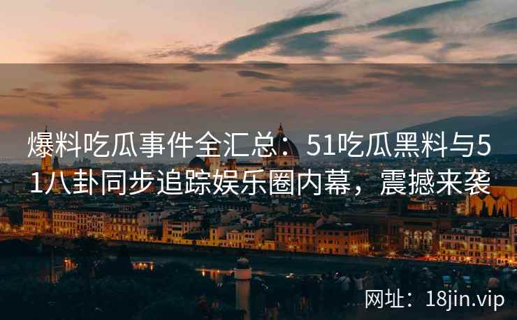 爆料吃瓜事件全汇总：51吃瓜黑料与51八卦同步追踪娱乐圈内幕，震撼来袭
