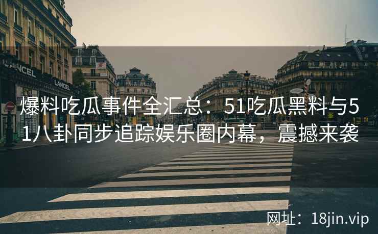 爆料吃瓜事件全汇总：51吃瓜黑料与51八卦同步追踪娱乐圈内幕，震撼来袭  第2张