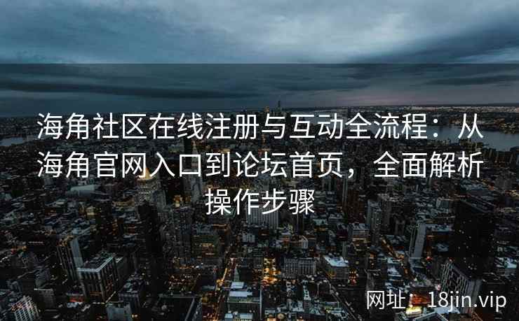 海角社区在线注册与互动全流程：从海角官网入口到论坛首页，全面解析操作步骤  第2张
