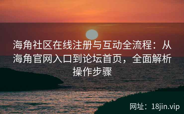 海角社区在线注册与互动全流程：从海角官网入口到论坛首页，全面解析操作步骤