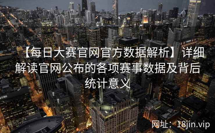 【每日大赛官网官方数据解析】详细解读官网公布的各项赛事数据及背后统计意义  第2张