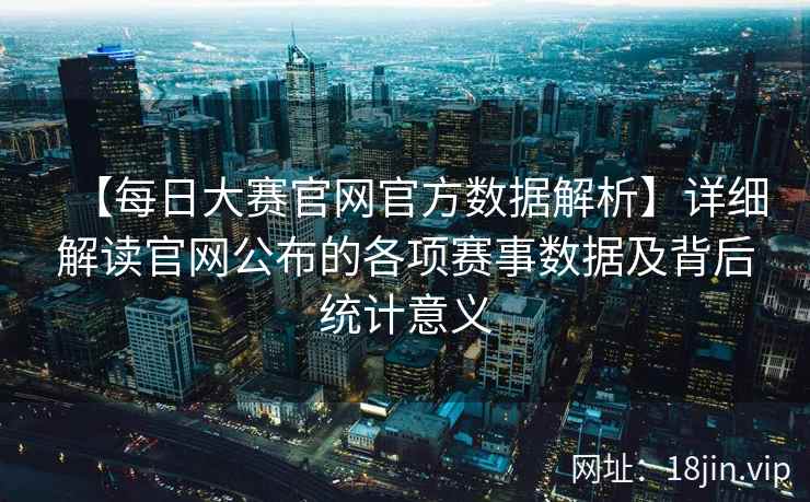 【每日大赛官网官方数据解析】详细解读官网公布的各项赛事数据及背后统计意义  第1张