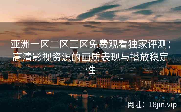 亚洲一区二区三区免费观看独家评测：高清影视资源的画质表现与播放稳定性