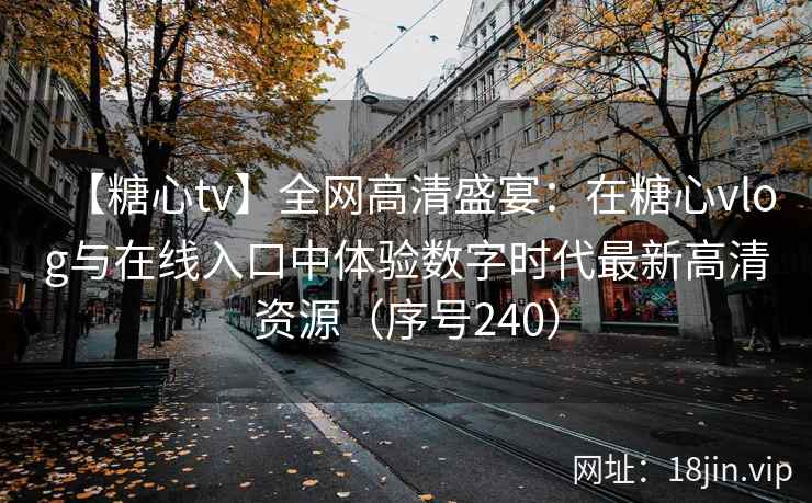 【糖心tv】全网高清盛宴：在糖心vlog与在线入口中体验数字时代最新高清资源（序号240）  第2张