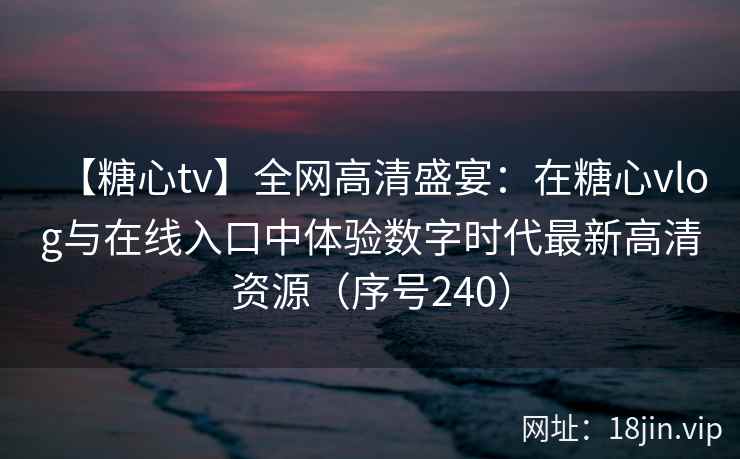【糖心tv】全网高清盛宴：在糖心vlog与在线入口中体验数字时代最新高清资源（序号240）