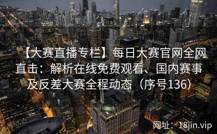 【大赛直播专栏】每日大赛官网全网直击：解析在线免费观看、国内赛事及反差大赛全程动态（序号136）  第2张