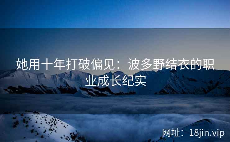 她用十年打破偏见：波多野结衣的职业成长纪实  第2张