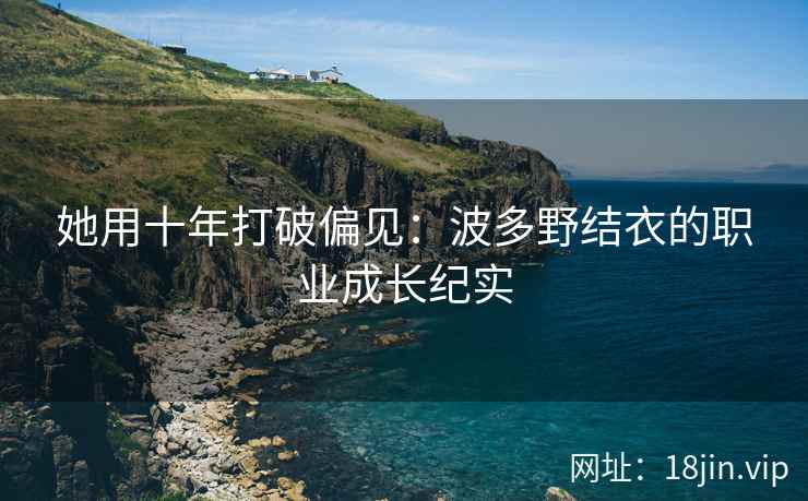 她用十年打破偏见：波多野结衣的职业成长纪实