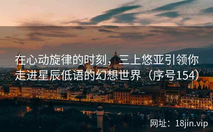 在心动旋律的时刻，三上悠亚引领你走进星辰低语的幻想世界（序号154）
