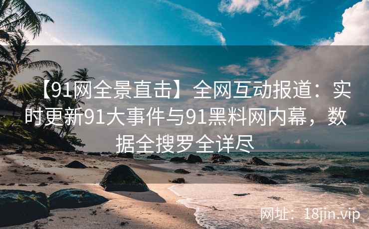 【91网全景直击】全网互动报道：实时更新91大事件与91黑料网内幕，数据全搜罗全详尽