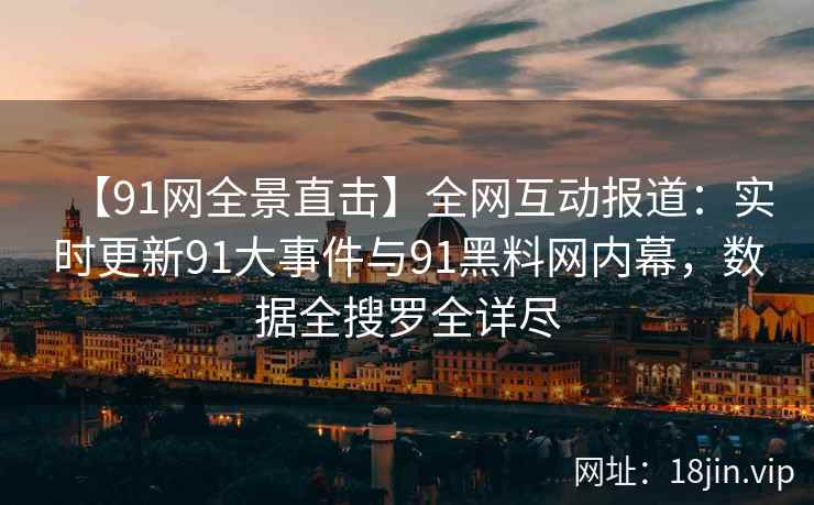 【91网全景直击】全网互动报道：实时更新91大事件与91黑料网内幕，数据全搜罗全详尽  第2张