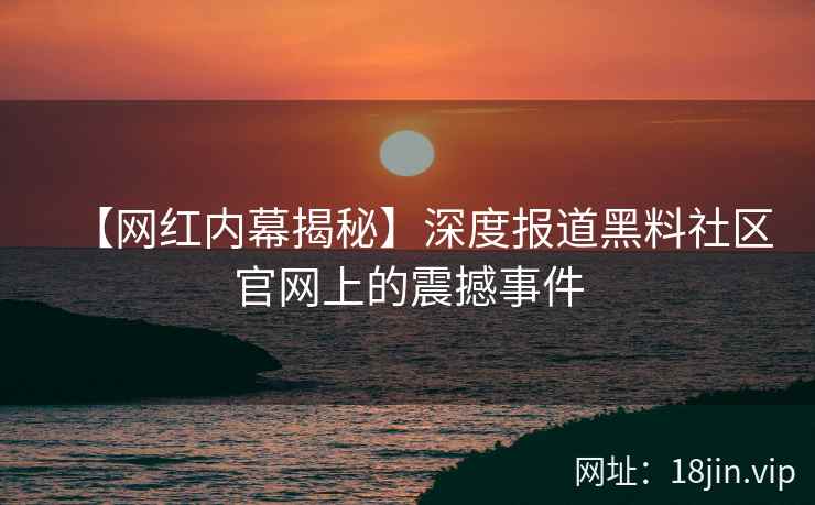【网红内幕揭秘】深度报道黑料社区官网上的震撼事件  第1张