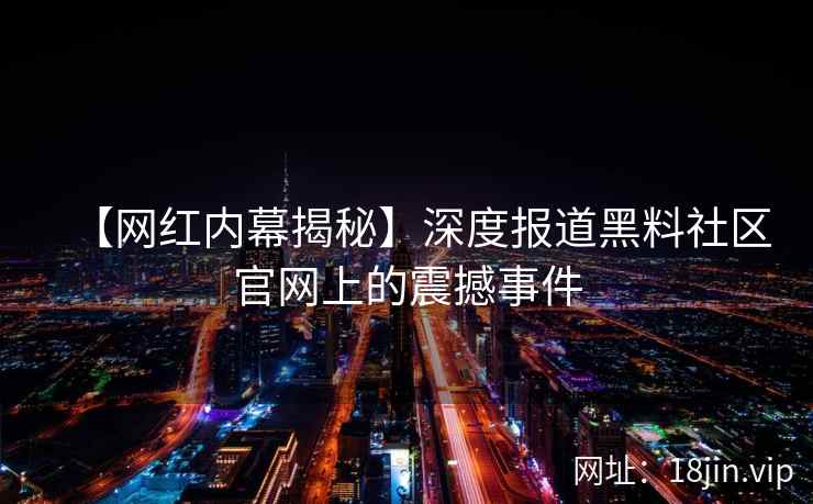 【网红内幕揭秘】深度报道黑料社区官网上的震撼事件  第2张