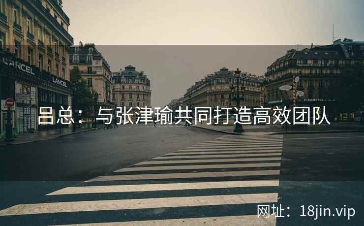 吕总：与张津瑜共同打造高效团队  第1张