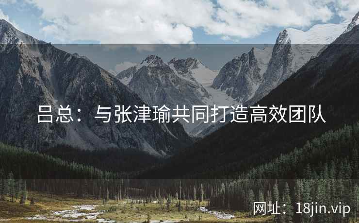 吕总：与张津瑜共同打造高效团队  第2张