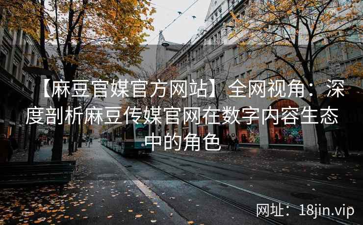 【麻豆官媒官方网站】全网视角：深度剖析麻豆传媒官网在数字内容生态中的角色  第2张