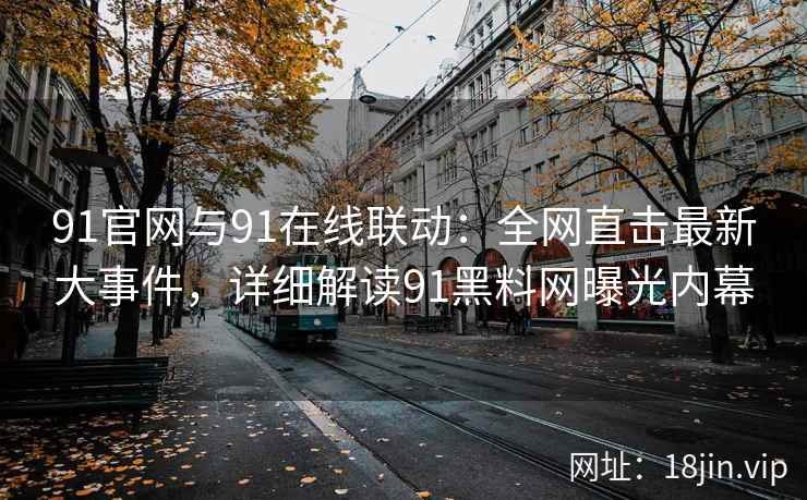 91官网与91在线联动：全网直击最新大事件，详细解读91黑料网曝光内幕  第2张