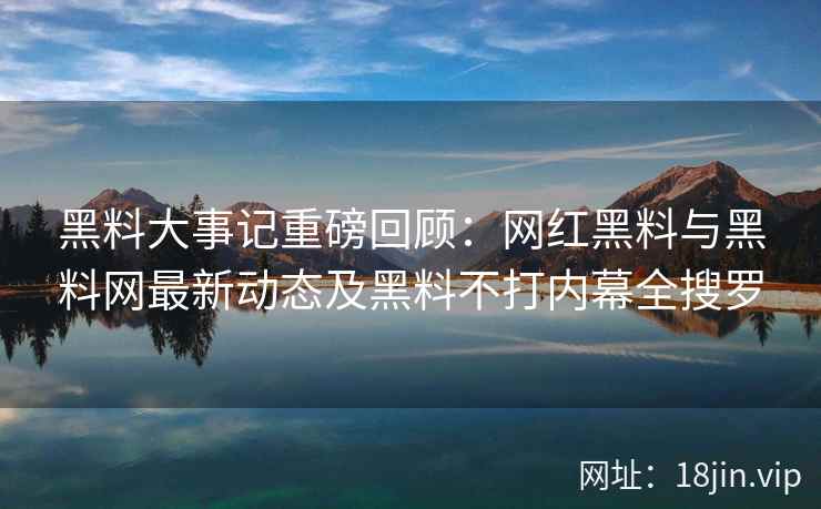 黑料大事记重磅回顾：网红黑料与黑料网最新动态及黑料不打内幕全搜罗  第1张