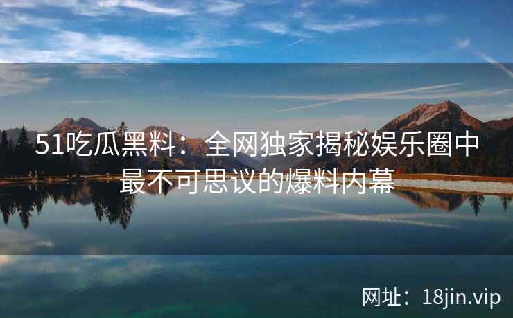 51吃瓜黑料：全网独家揭秘娱乐圈中最不可思议的爆料内幕  第2张