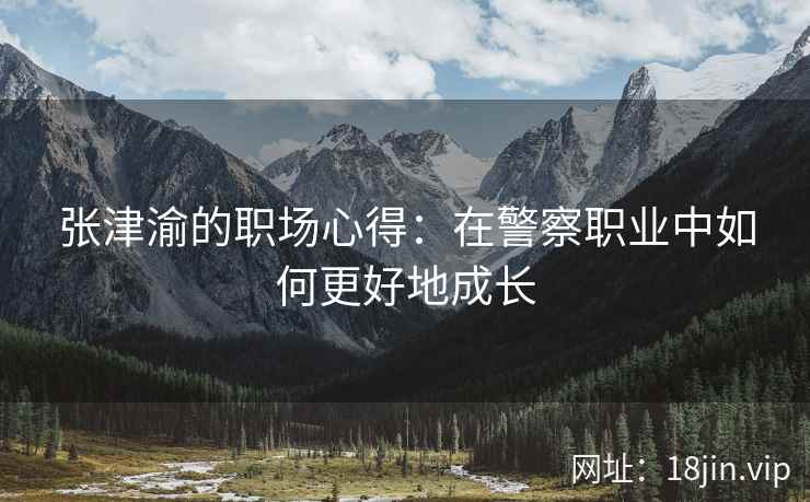 张津渝的职场心得：在警察职业中如何更好地成长