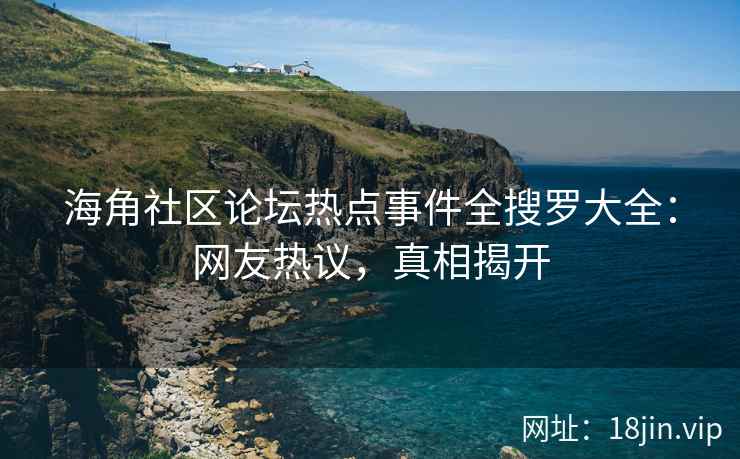 海角社区论坛热点事件全搜罗大全：网友热议，真相揭开  第1张