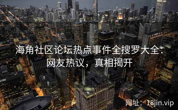 海角社区论坛热点事件全搜罗大全：网友热议，真相揭开  第2张