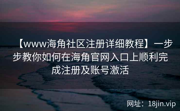 【www海角社区注册详细教程】一步步教你如何在海角官网入口上顺利完成注册及账号激活
