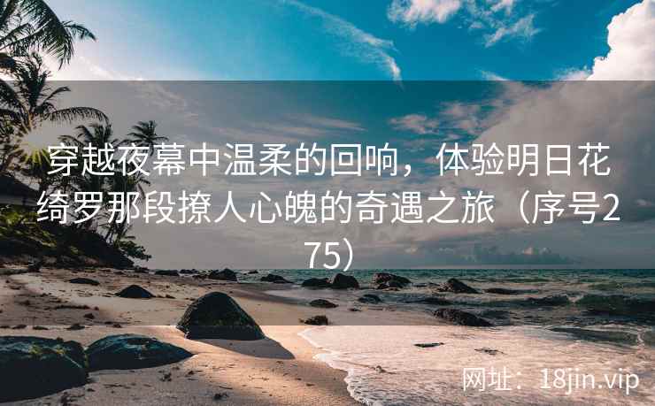 穿越夜幕中温柔的回响，体验明日花绮罗那段撩人心魄的奇遇之旅（序号275）  第1张