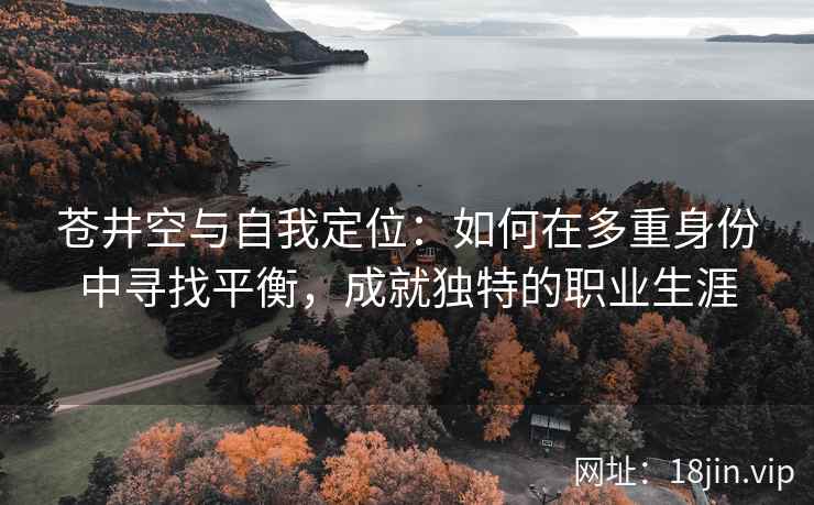 苍井空与自我定位：如何在多重身份中寻找平衡，成就独特的职业生涯