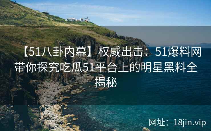 【51八卦内幕】权威出击：51爆料网带你探究吃瓜51平台上的明星黑料全揭秘  第2张