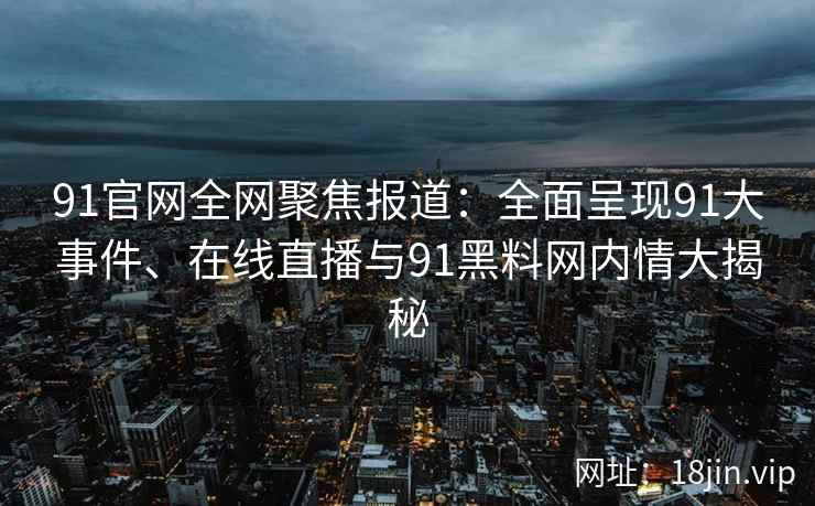 91官网全网聚焦报道：全面呈现91大事件、在线直播与91黑料网内情大揭秘  第1张