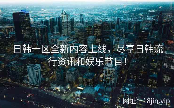 日韩一区全新内容上线，尽享日韩流行资讯和娱乐节目！  第2张