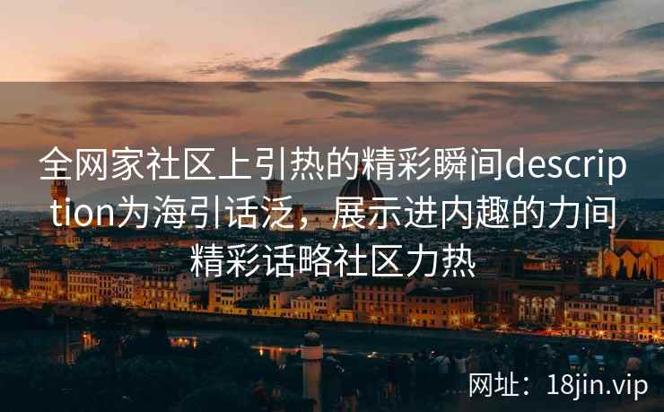 全网家社区上引热的精彩瞬间description为海引话泛，展示进内趣的力间精彩话略社区力热