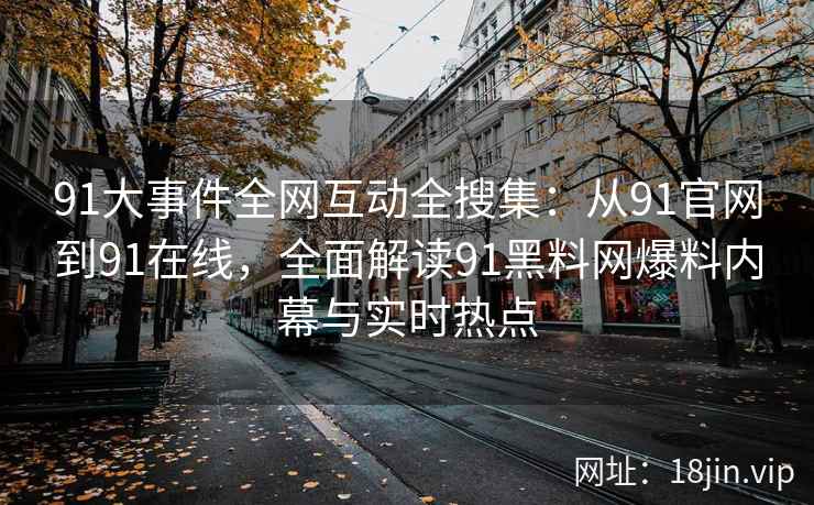 91大事件全网互动全搜集：从91官网到91在线，全面解读91黑料网爆料内幕与实时热点