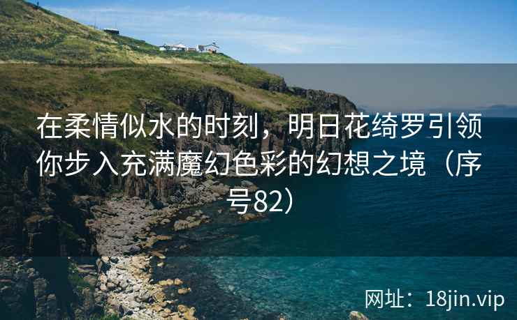 在柔情似水的时刻，明日花绮罗引领你步入充满魔幻色彩的幻想之境（序号82）  第2张