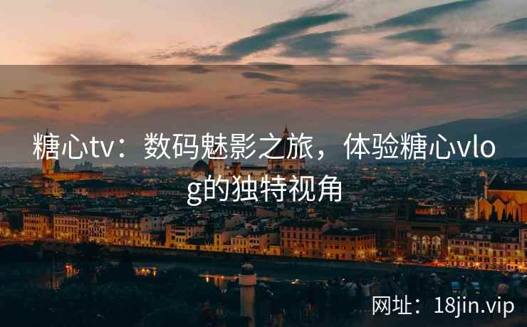 糖心tv：数码魅影之旅，体验糖心vlog的独特视角