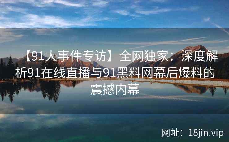 【91大事件专访】全网独家：深度解析91在线直播与91黑料网幕后爆料的震撼内幕