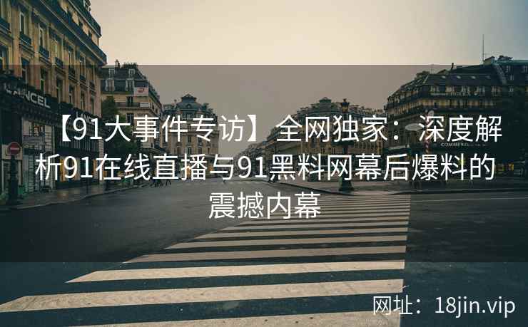 【91大事件专访】全网独家：深度解析91在线直播与91黑料网幕后爆料的震撼内幕  第2张