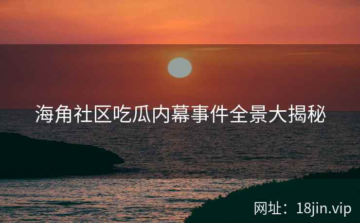 海角社区吃瓜内幕事件全景大揭秘