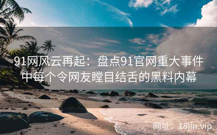 91网风云再起：盘点91官网重大事件中每个令网友瞠目结舌的黑料内幕