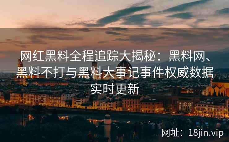 网红黑料全程追踪大揭秘：黑料网、黑料不打与黑料大事记事件权威数据实时更新