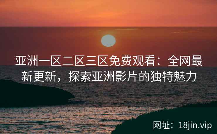 亚洲一区二区三区免费观看：全网最新更新，探索亚洲影片的独特魅力